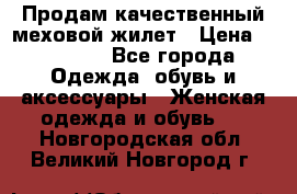 Продам качественный меховой жилет › Цена ­ 13 500 - Все города Одежда, обувь и аксессуары » Женская одежда и обувь   . Новгородская обл.,Великий Новгород г.